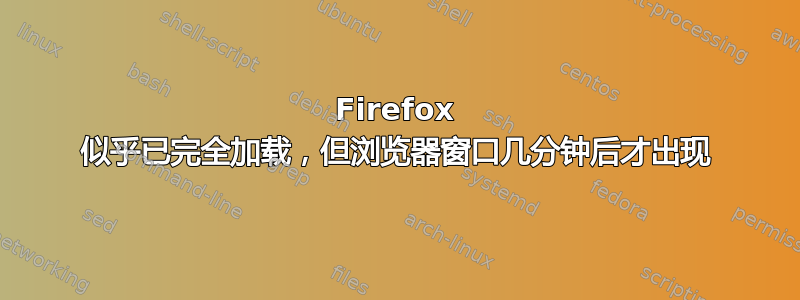 Firefox 似乎已完全加载，但浏览器窗口几分钟后才出现