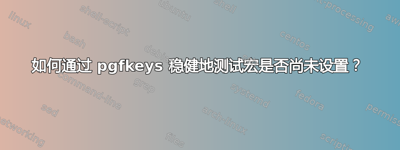 如何通过 pgfkeys 稳健地测试宏是否尚未设置？