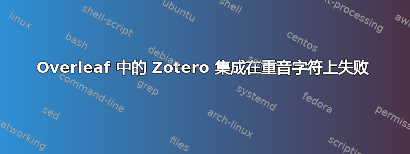 Overleaf 中的 Zotero 集成在重音字符上失败