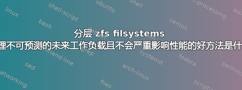 分层 zfs filsystems 来管理不可预测的未来工作负载且不会严重影响性能的好方法是什么？