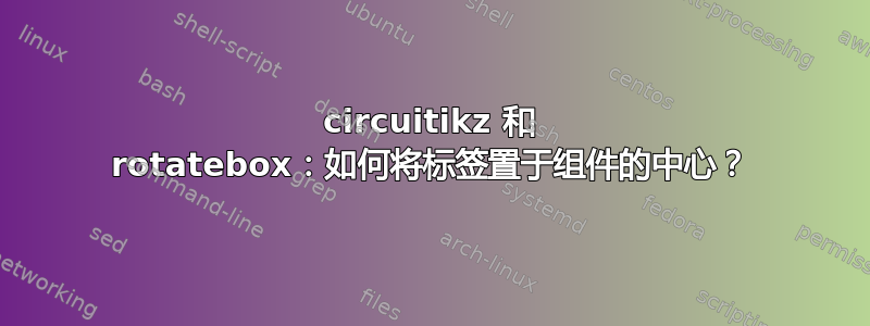 circuitikz 和 rotatebox：如何将标签置于组件的中心？