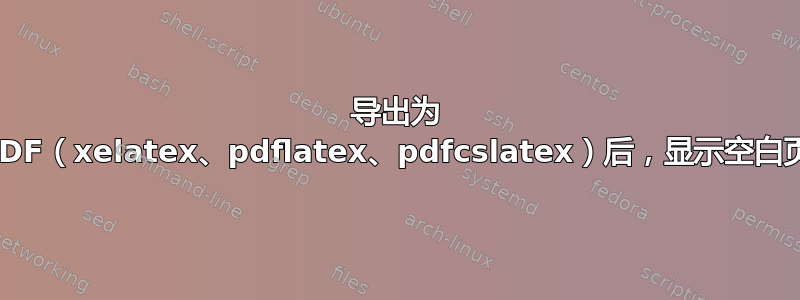 导出为 PDF（xelatex、pdflatex、pdfcslatex）后，显示空白页