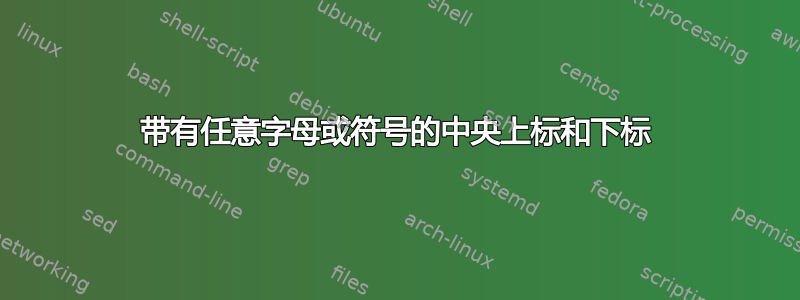 带有任意字母或符号的中央上标和下标