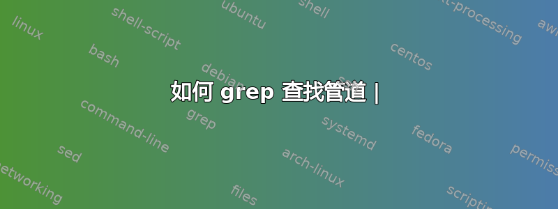 如何 grep 查找管道 |