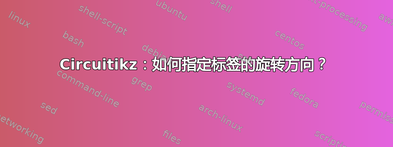 Circuitikz：如何指定标签的旋转方向？