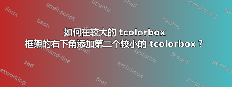 如何在较大的 tcolorbox 框架的右下角添加第二个较小的 tcolorbox？