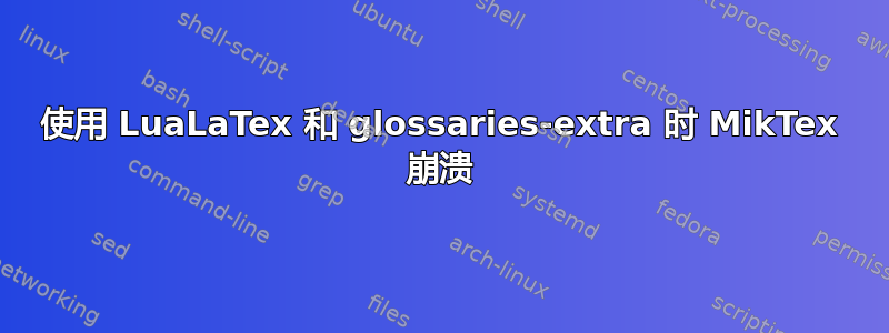 使用 LuaLaTex 和 glossaries-extra 时 MikTex 崩溃