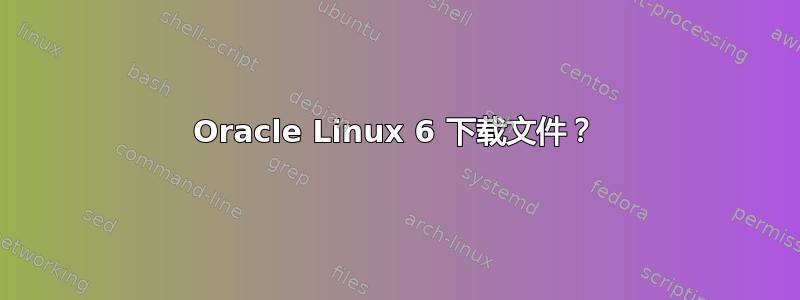 Oracle Linux 6 下载文件？