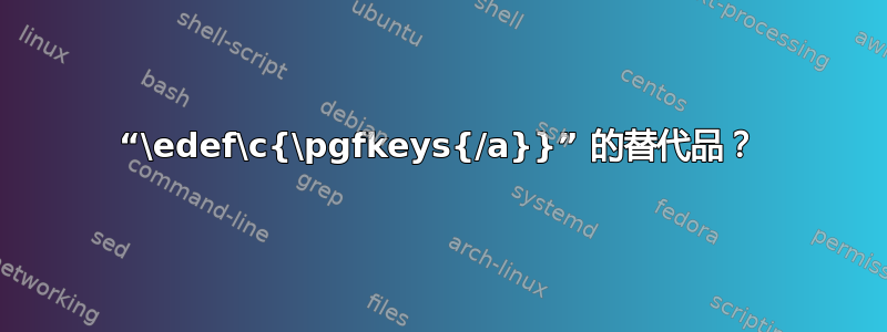 “\edef\c{\pgfkeys{/a}}” 的替代品？