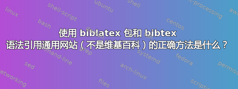 使用 biblatex 包和 bibtex 语法引用通用网站（不是维基百科）的正确方法是什么？