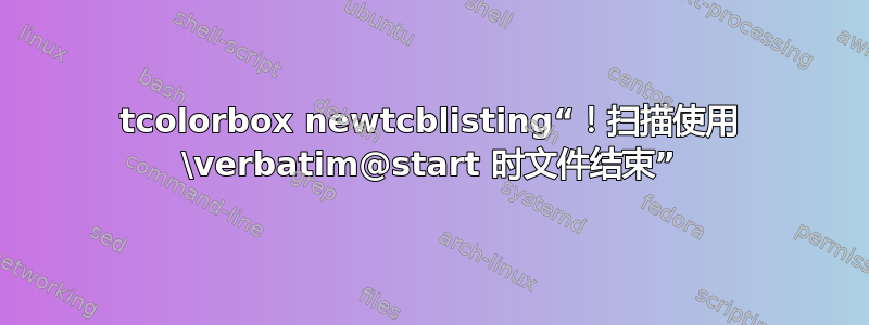 tcolorbox newtcblisting“！扫描使用 \verbatim@start 时文件结束”