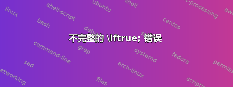 不完整的 \iftrue; 错误