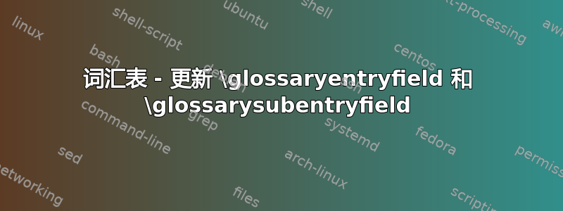 词汇表 - 更新 \glossaryentryfield 和 \glossarysubentryfield