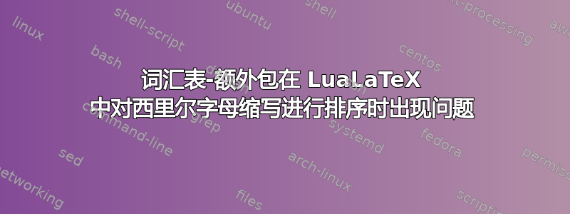 词汇表-额外包在 LuaLaTeX 中对西里尔字母缩写进行排序时出现问题