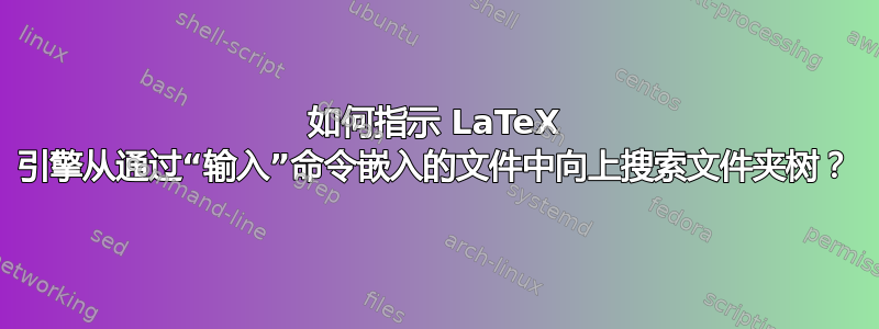 如何指示 LaTeX 引擎从通过“输入”命令嵌入的文件中向上搜索文件夹树？