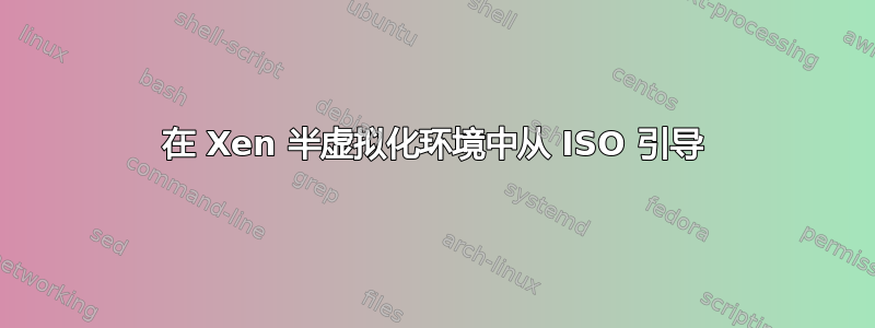 在 Xen 半虚拟化环境中从 ISO 引导