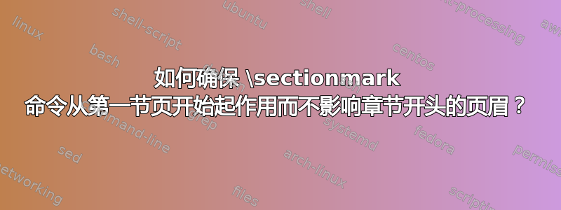 如何确保 \sectionmark 命令从第一节页开始起作用而不影响章节开头的页眉？