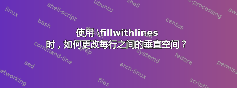 使用 \fillwithlines 时，如何更改每行之间的垂直空间？