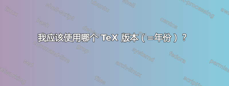 我应该使用哪个 TeX 版本（=年份）？