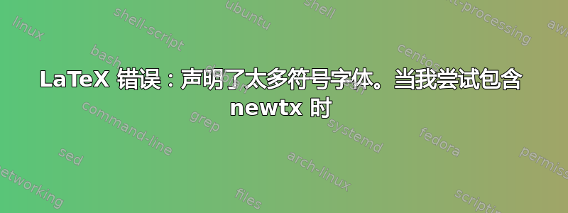 LaTeX 错误：声明了太多符号字体。当我尝试包含 newtx 时