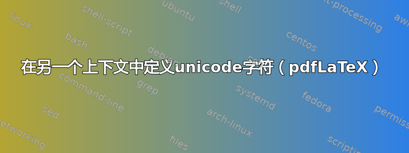 在另一个上下文中定义unicode字符（pdfLaTeX）