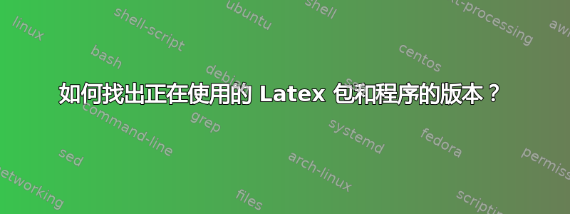 如何找出正在使用的 Latex 包和程序的版本？