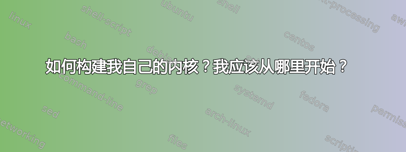 如何构建我自己的内核？我应该从哪里开始？ 