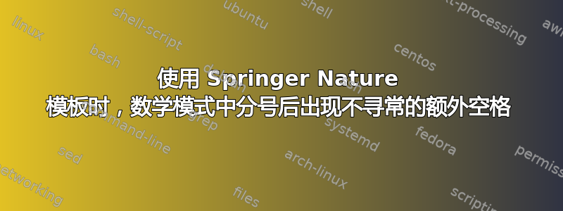 使用 Springer Nature 模板时，数学模式中分号后出现不寻常的额外空格