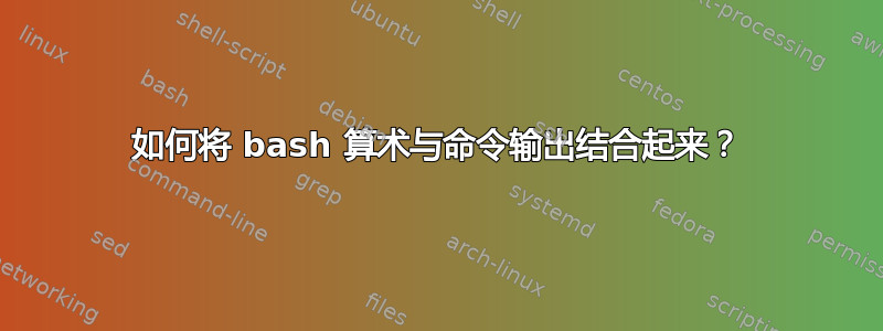 如何将 bash 算术与命令输出结合起来？