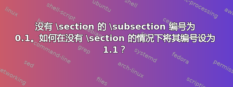 没有 \section 的 \subsection 编号为 0.1。如何在没有 \section 的情况下将其编号设为 1.1？