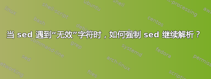 当 sed 遇到“无效”字符时，如何强制 sed 继续解析？