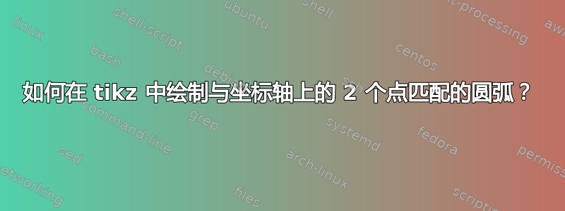 如何在 tikz 中绘制与坐标轴上的 2 个点匹配的圆弧？