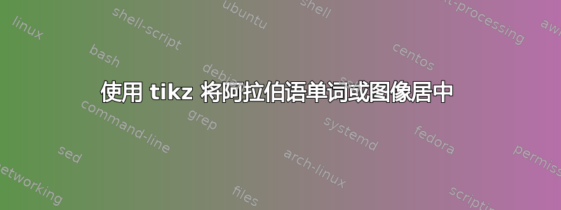 使用 tikz 将阿拉伯语单词或图像居中