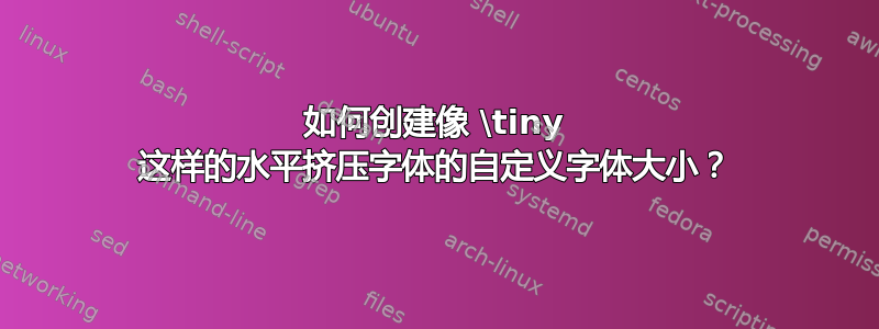 如何创建像 \tiny 这样的水平挤压字体的自定义字体大小？