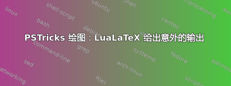 PSTricks 绘图：LuaLaTeX 给出意外的输出