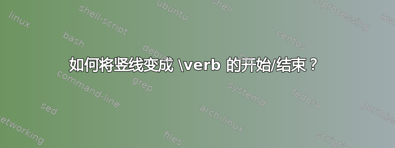 如何将竖线变成 \verb 的开始/结束？