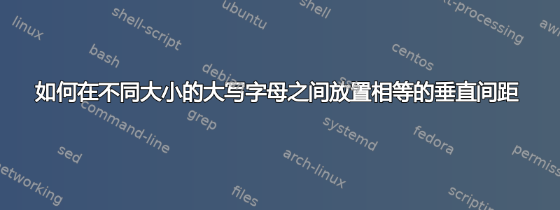 如何在不同大小的大写字母之间放置相等的垂直间距