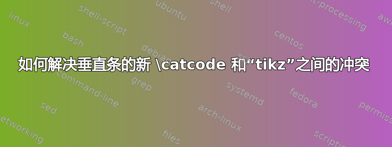 如何解决垂直条的新 \catcode 和“tikz”之间的冲突