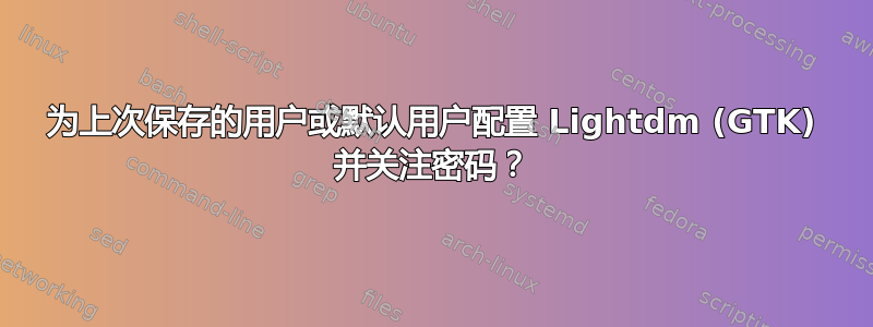 为上次保存的用户或默认用户配置 Lightdm (GTK) 并关注密码？