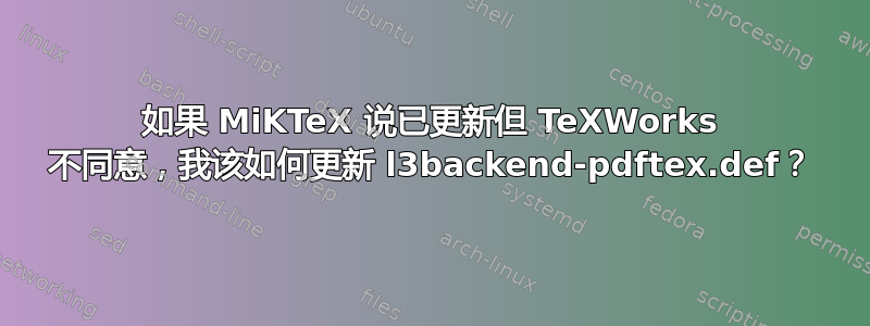 如果 MiKTeX 说已更新但 TeXWorks 不同意，我该如何更新 l3backend-pdftex.def？