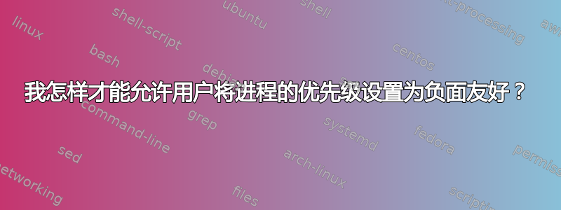 我怎样才能允许用户将进程的优先级设置为负面友好？