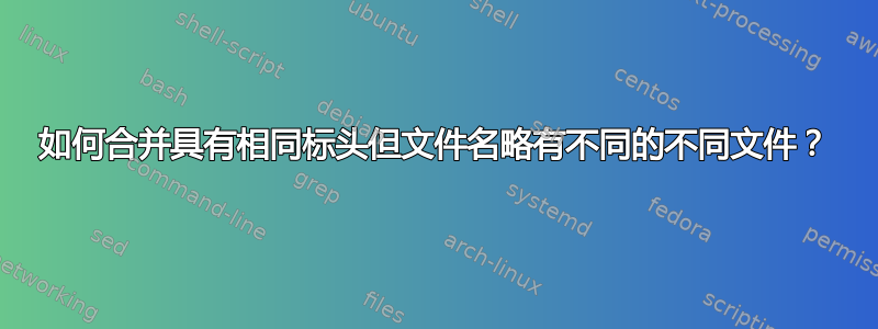 如何合并具有相同标头但文件名略有不同的不同文件？