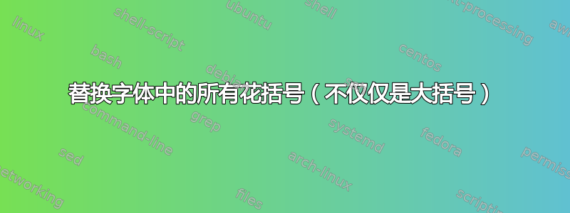 替换字体中的所有花括号（不仅仅是大括号）