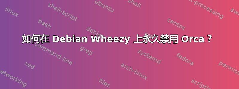 如何在 Debian Wheezy 上永久禁用 Orca？