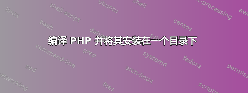 编译 PHP 并将其安装在一个目录下