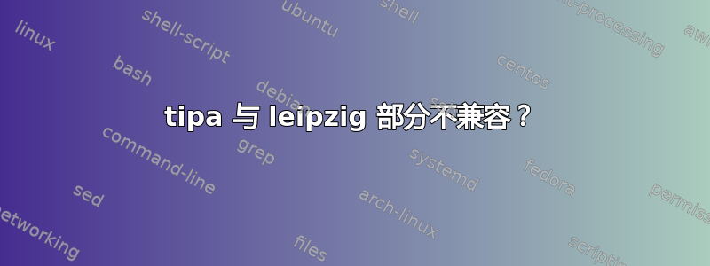 tipa 与 leipzig 部分不兼容？