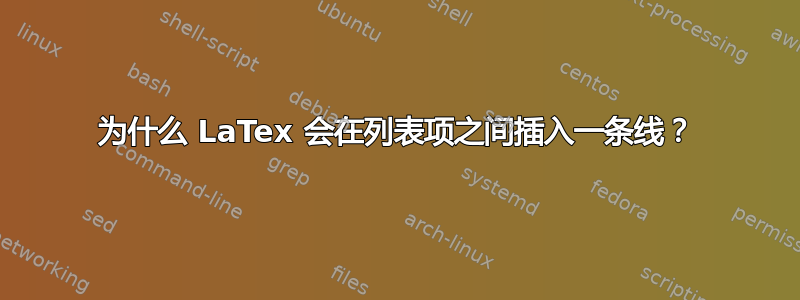 为什么 LaTex 会在列表项之间插入一条线？