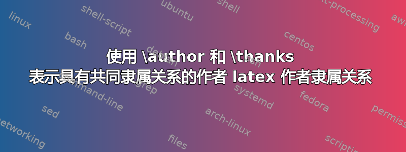 使用 \author 和 \thanks 表示具有共同隶属关系的作者 latex 作者隶属关系