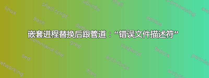 嵌套进程替换后跟管道：“错误文件描述符”