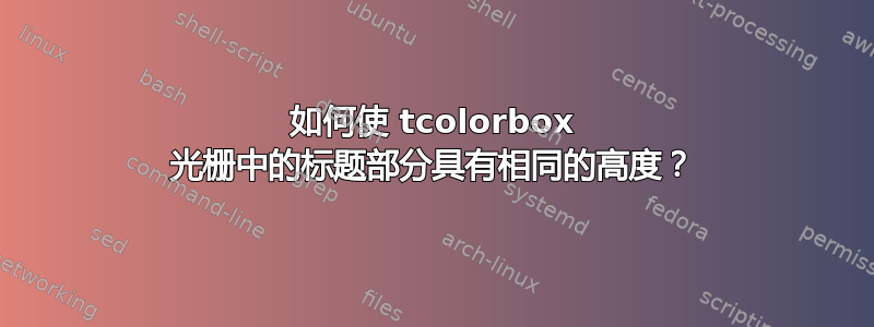 如何使 tcolorbox 光栅中的标题部分具有相同的高度？